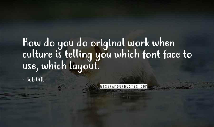 Bob Gill Quotes: How do you do original work when culture is telling you which font face to use, which layout.