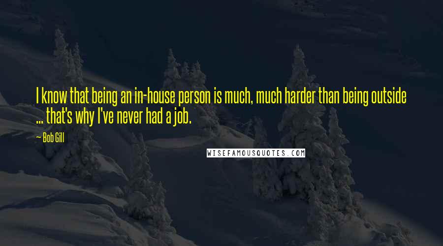 Bob Gill Quotes: I know that being an in-house person is much, much harder than being outside ... that's why I've never had a job.