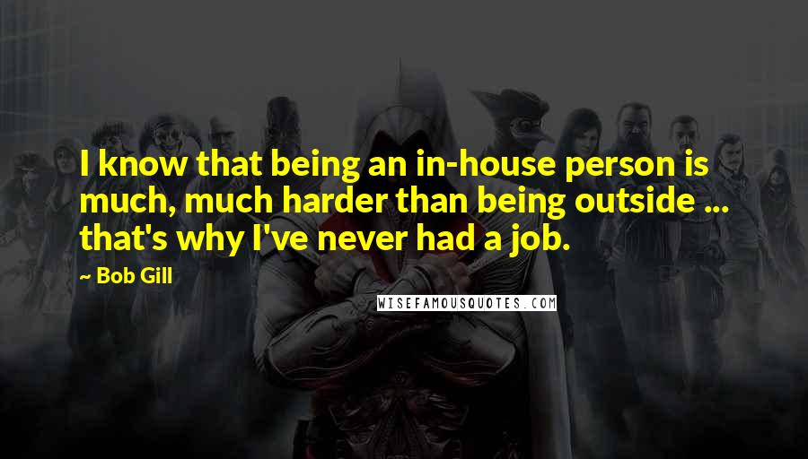 Bob Gill Quotes: I know that being an in-house person is much, much harder than being outside ... that's why I've never had a job.