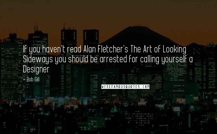 Bob Gill Quotes: If you haven't read Alan Fletcher's The Art of Looking Sideways you should be arrested for calling yourself a Designer