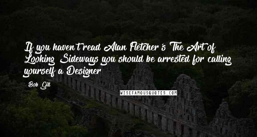 Bob Gill Quotes: If you haven't read Alan Fletcher's The Art of Looking Sideways you should be arrested for calling yourself a Designer