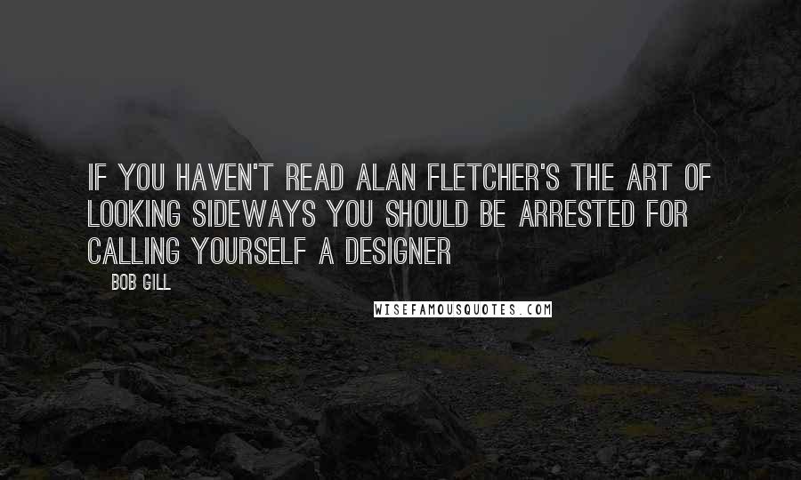 Bob Gill Quotes: If you haven't read Alan Fletcher's The Art of Looking Sideways you should be arrested for calling yourself a Designer