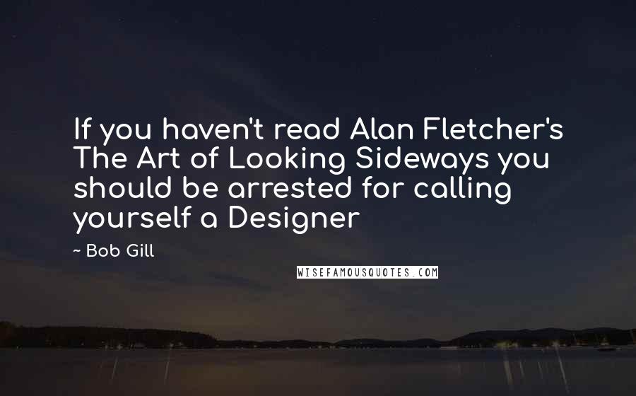 Bob Gill Quotes: If you haven't read Alan Fletcher's The Art of Looking Sideways you should be arrested for calling yourself a Designer