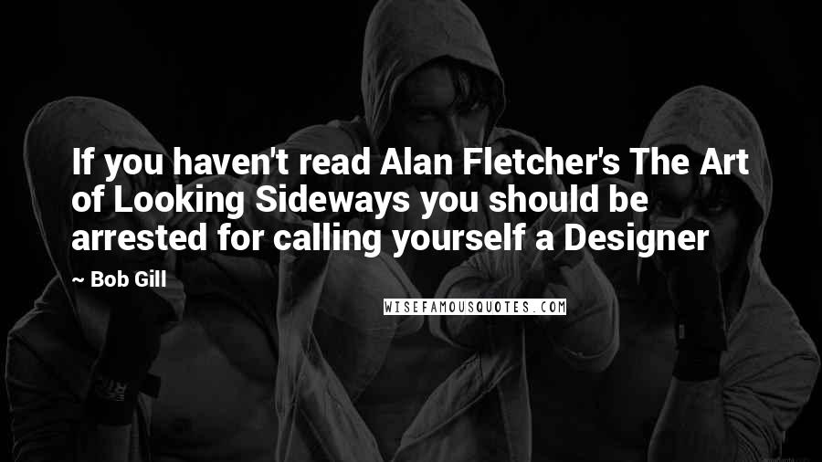 Bob Gill Quotes: If you haven't read Alan Fletcher's The Art of Looking Sideways you should be arrested for calling yourself a Designer