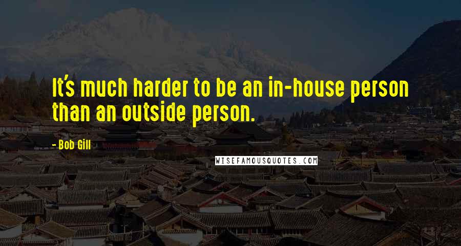 Bob Gill Quotes: It's much harder to be an in-house person than an outside person.