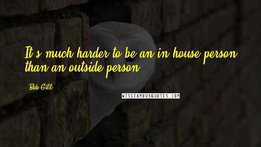 Bob Gill Quotes: It's much harder to be an in-house person than an outside person.