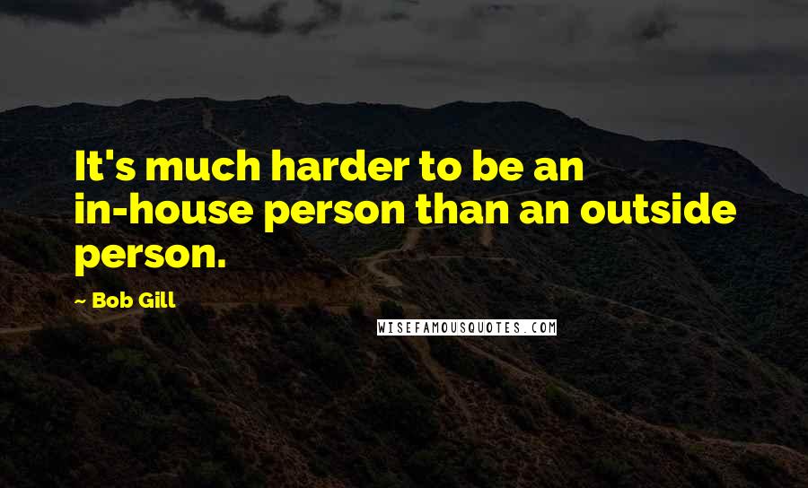 Bob Gill Quotes: It's much harder to be an in-house person than an outside person.