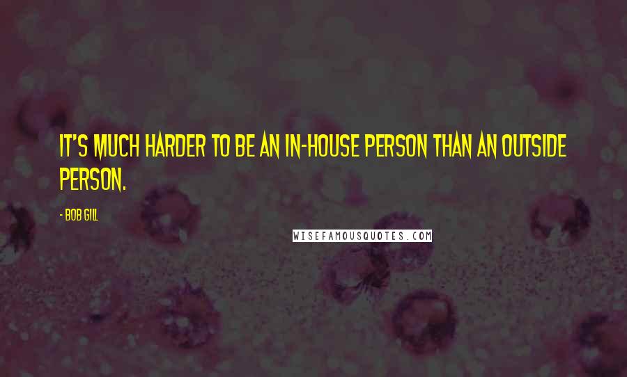 Bob Gill Quotes: It's much harder to be an in-house person than an outside person.
