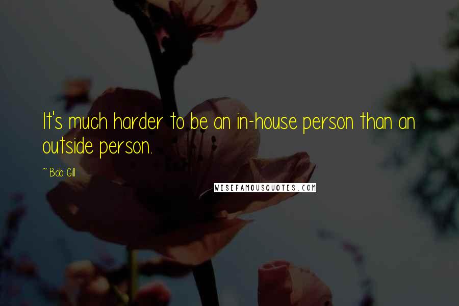 Bob Gill Quotes: It's much harder to be an in-house person than an outside person.