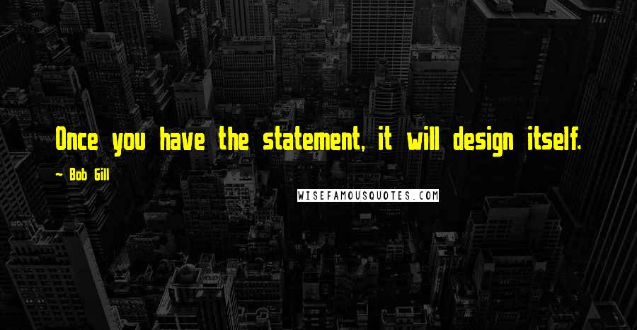 Bob Gill Quotes: Once you have the statement, it will design itself.