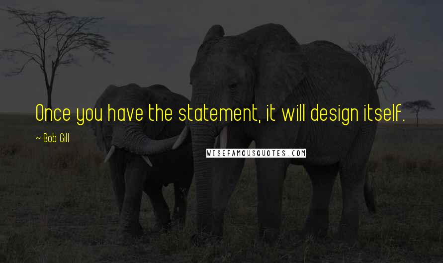 Bob Gill Quotes: Once you have the statement, it will design itself.