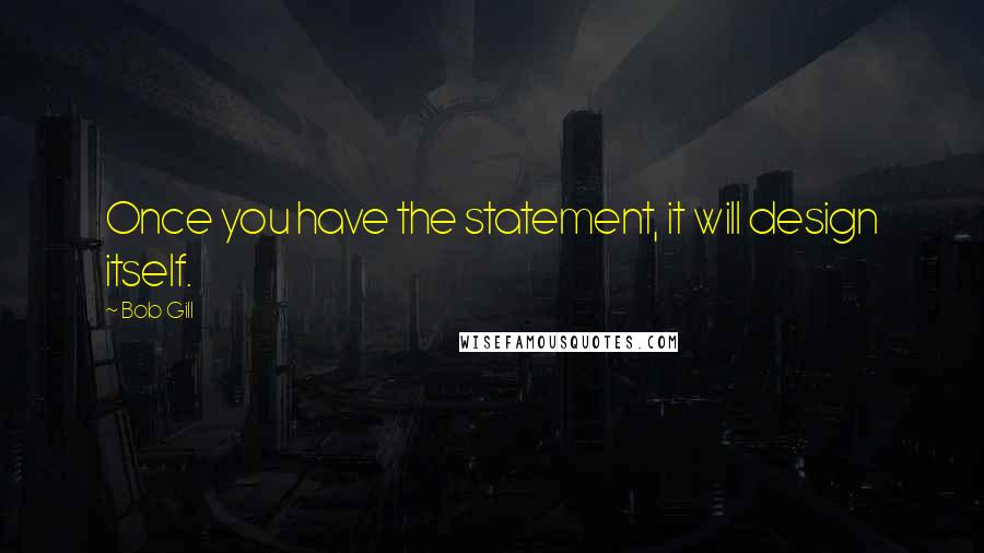 Bob Gill Quotes: Once you have the statement, it will design itself.