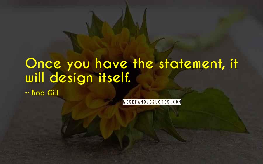 Bob Gill Quotes: Once you have the statement, it will design itself.