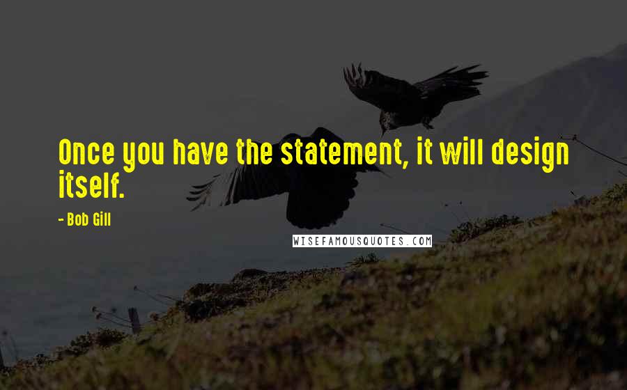 Bob Gill Quotes: Once you have the statement, it will design itself.