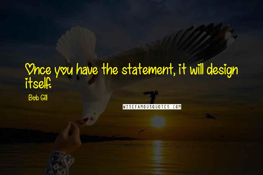 Bob Gill Quotes: Once you have the statement, it will design itself.