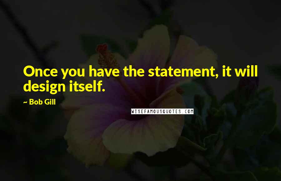 Bob Gill Quotes: Once you have the statement, it will design itself.