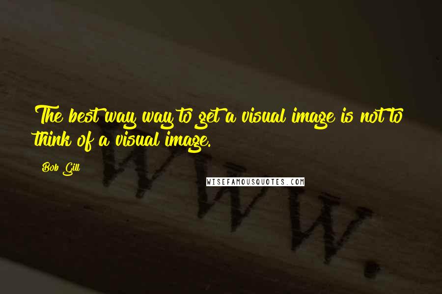 Bob Gill Quotes: The best way way to get a visual image is not to think of a visual image.