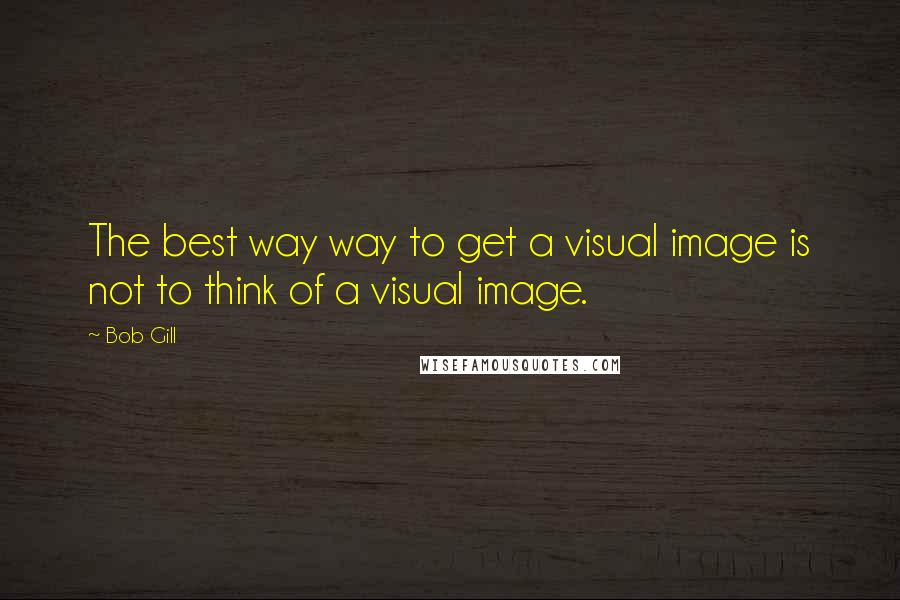 Bob Gill Quotes: The best way way to get a visual image is not to think of a visual image.