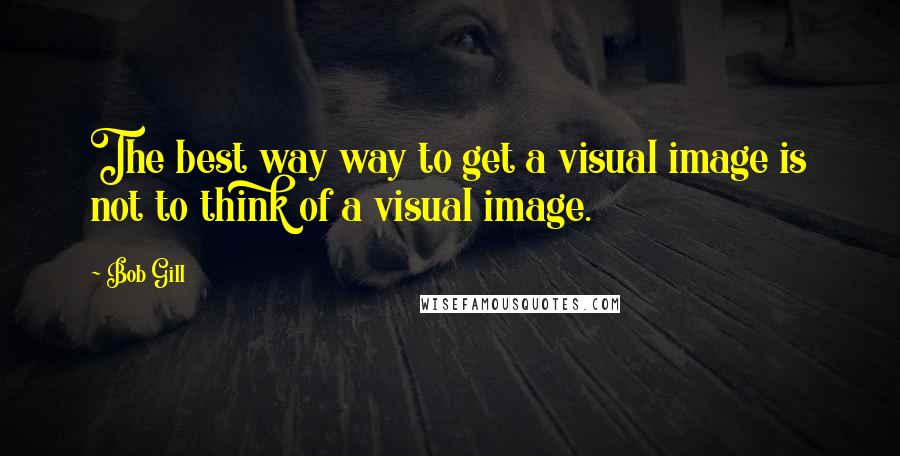 Bob Gill Quotes: The best way way to get a visual image is not to think of a visual image.