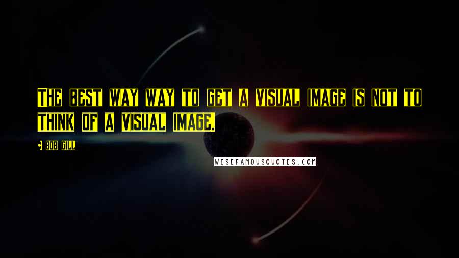 Bob Gill Quotes: The best way way to get a visual image is not to think of a visual image.