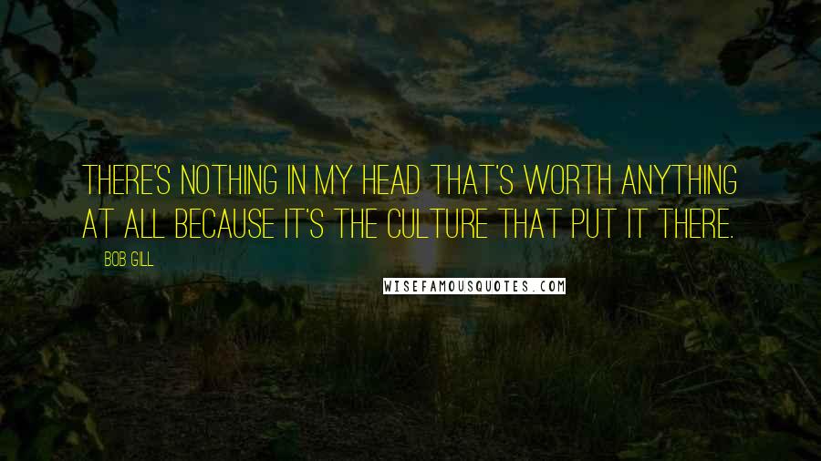 Bob Gill Quotes: There's nothing in my head that's worth anything at all because it's the culture that put it there.