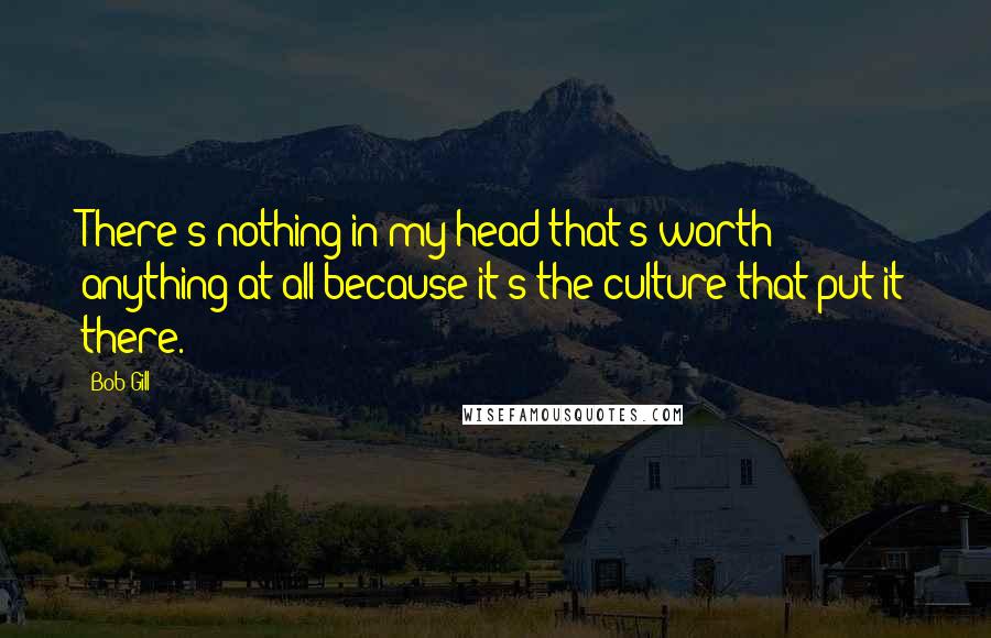 Bob Gill Quotes: There's nothing in my head that's worth anything at all because it's the culture that put it there.