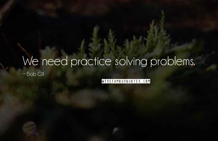 Bob Gill Quotes: We need practice solving problems.