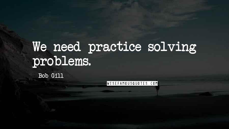 Bob Gill Quotes: We need practice solving problems.