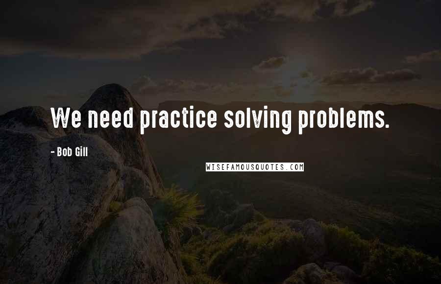 Bob Gill Quotes: We need practice solving problems.