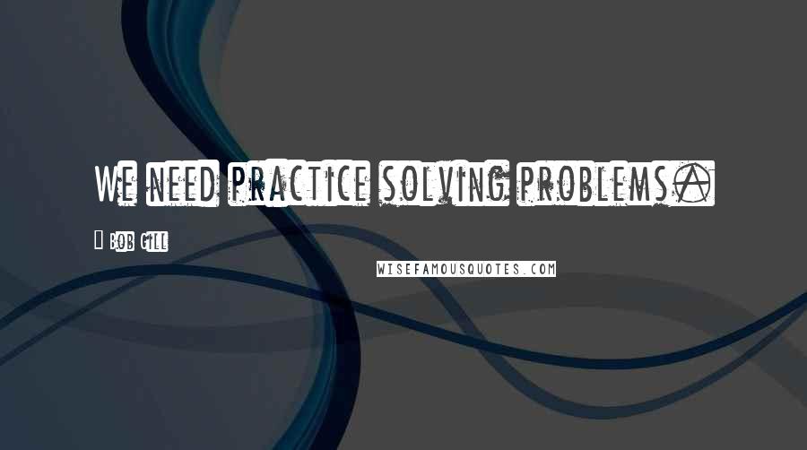 Bob Gill Quotes: We need practice solving problems.