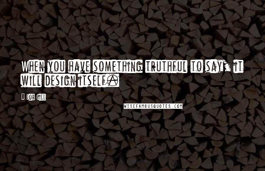 Bob Gill Quotes: When you have something truthful to say, it will design itself.