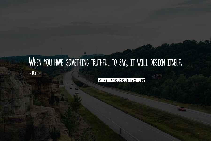 Bob Gill Quotes: When you have something truthful to say, it will design itself.