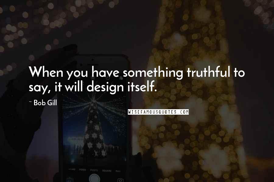 Bob Gill Quotes: When you have something truthful to say, it will design itself.