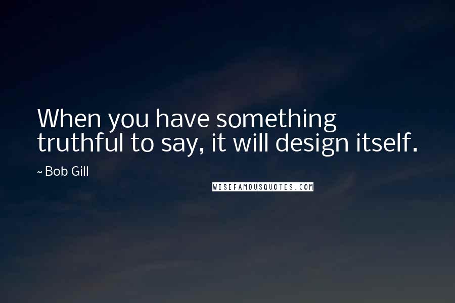 Bob Gill Quotes: When you have something truthful to say, it will design itself.