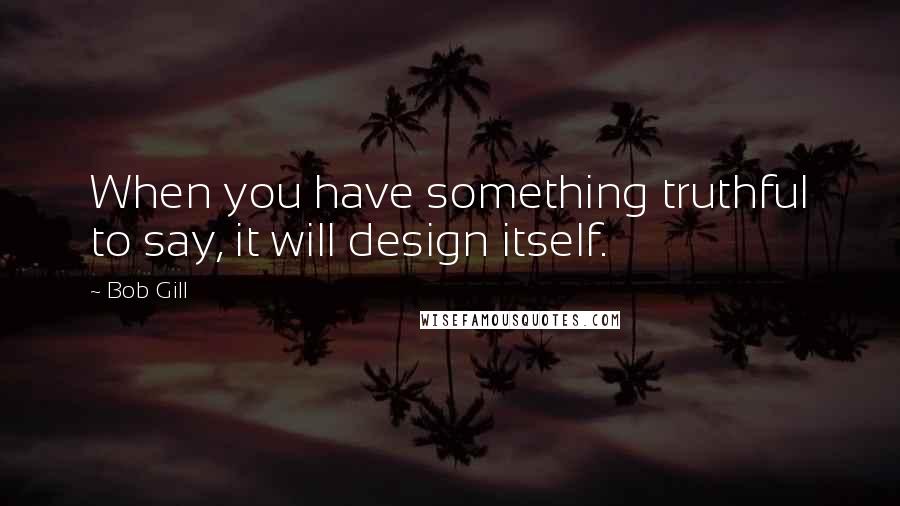 Bob Gill Quotes: When you have something truthful to say, it will design itself.
