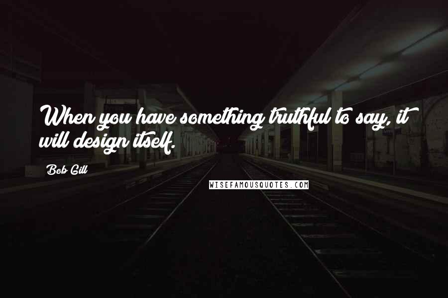 Bob Gill Quotes: When you have something truthful to say, it will design itself.