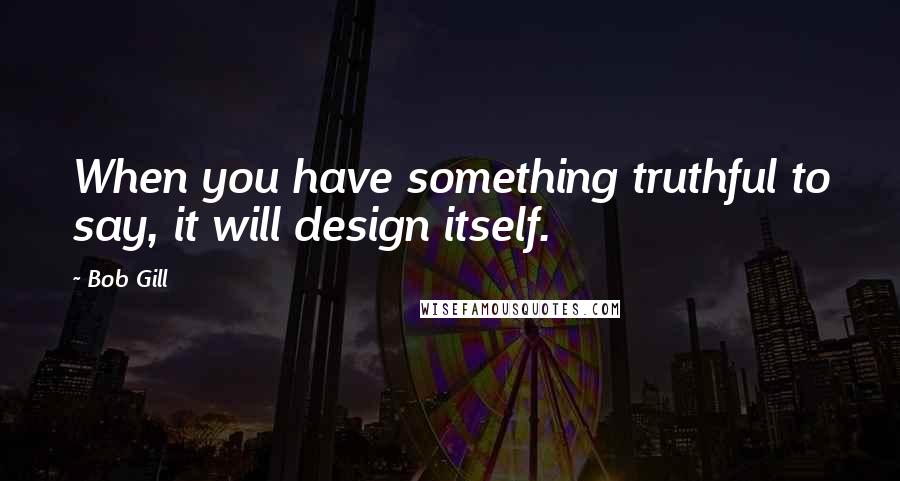 Bob Gill Quotes: When you have something truthful to say, it will design itself.