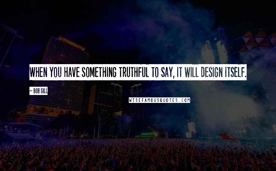 Bob Gill Quotes: When you have something truthful to say, it will design itself.