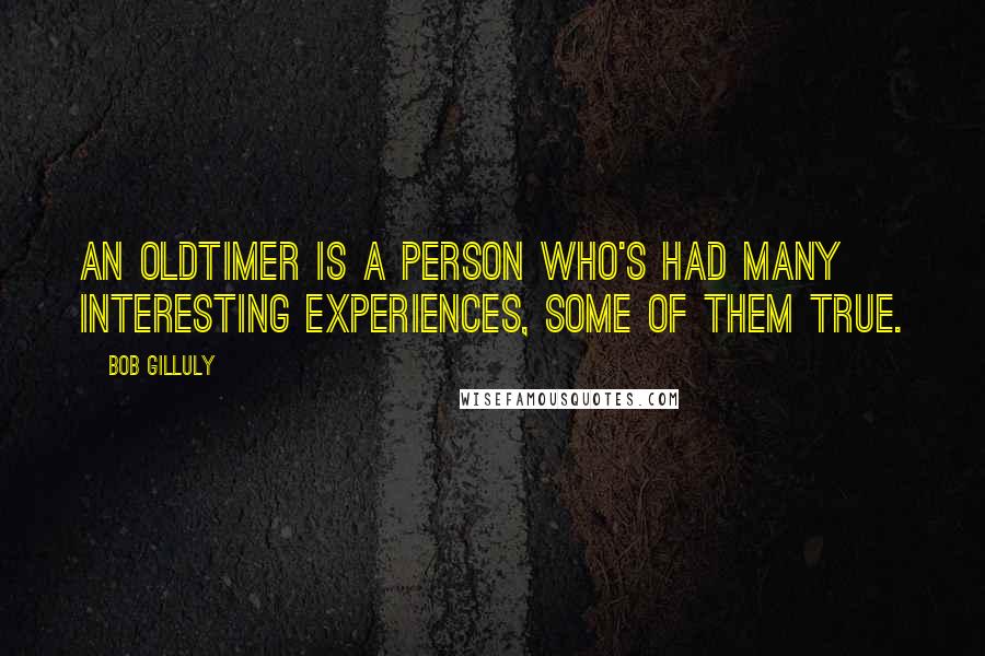 Bob Gilluly Quotes: An oldtimer is a person who's had many interesting experiences, some of them true.