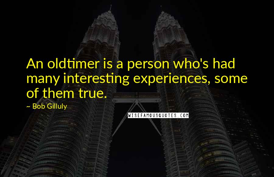 Bob Gilluly Quotes: An oldtimer is a person who's had many interesting experiences, some of them true.