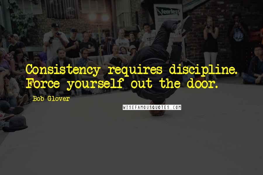 Bob Glover Quotes: Consistency requires discipline. Force yourself out the door.