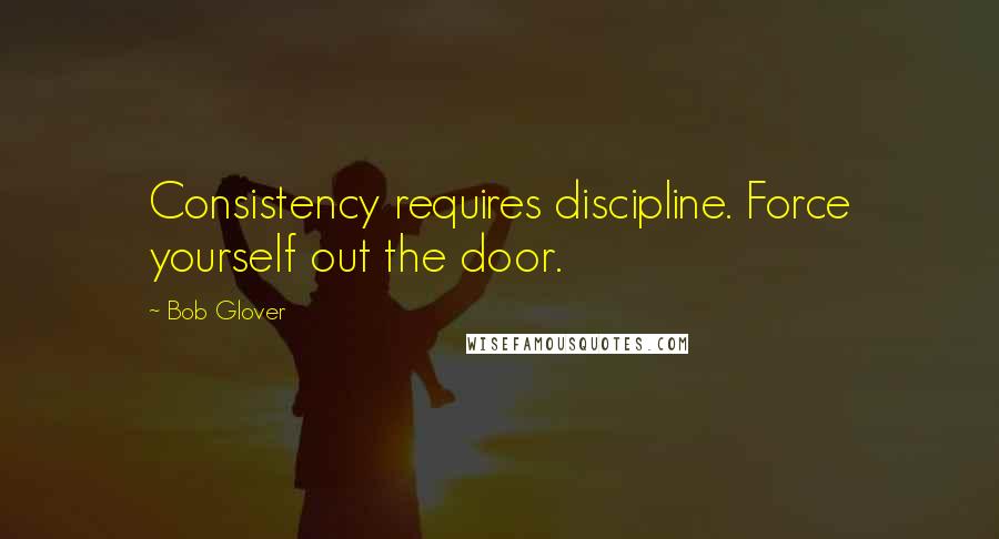 Bob Glover Quotes: Consistency requires discipline. Force yourself out the door.