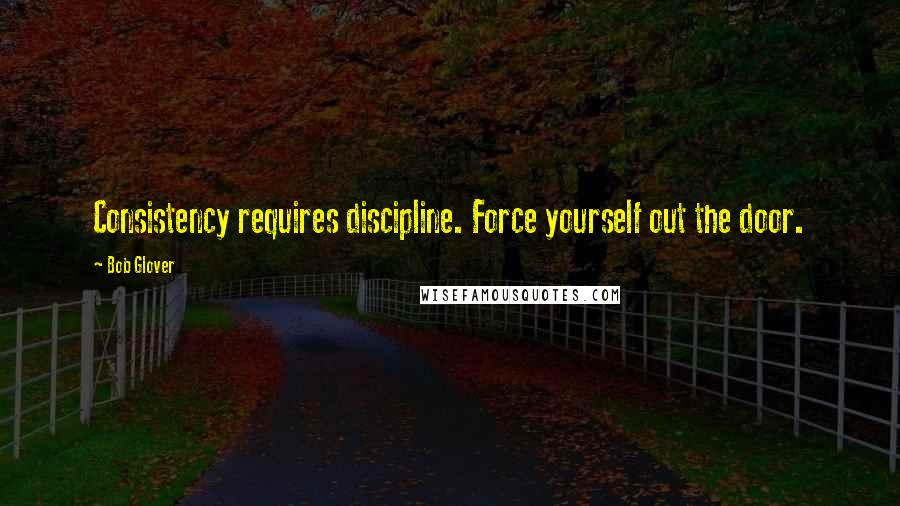 Bob Glover Quotes: Consistency requires discipline. Force yourself out the door.