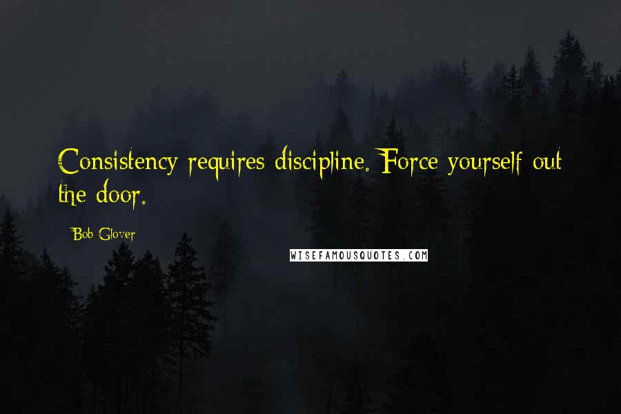 Bob Glover Quotes: Consistency requires discipline. Force yourself out the door.