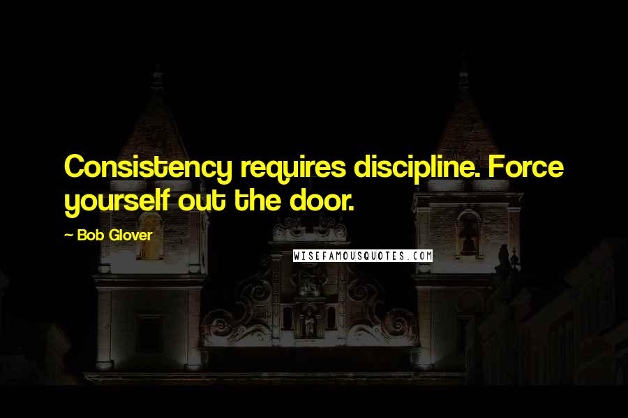 Bob Glover Quotes: Consistency requires discipline. Force yourself out the door.