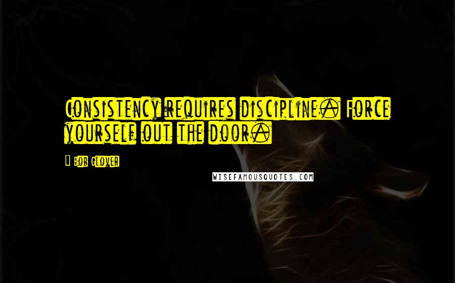 Bob Glover Quotes: Consistency requires discipline. Force yourself out the door.