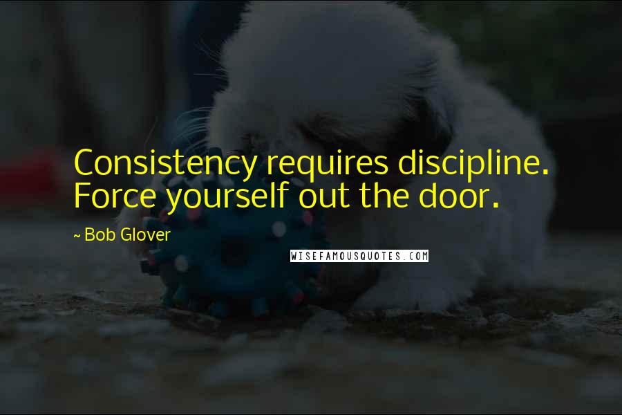 Bob Glover Quotes: Consistency requires discipline. Force yourself out the door.