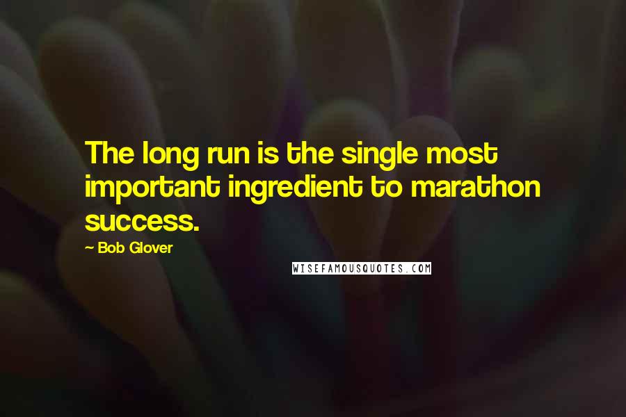 Bob Glover Quotes: The long run is the single most important ingredient to marathon success.