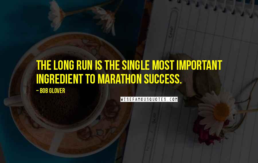 Bob Glover Quotes: The long run is the single most important ingredient to marathon success.