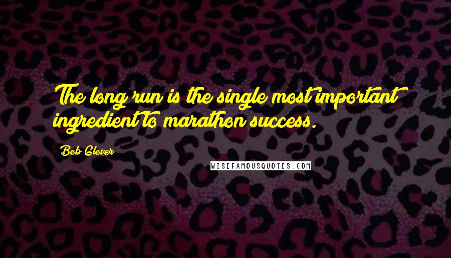 Bob Glover Quotes: The long run is the single most important ingredient to marathon success.